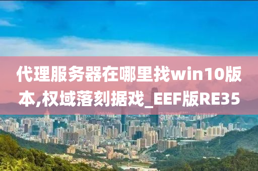 代理服务器在哪里找win10版本,权域落刻据戏_EEF版RE35