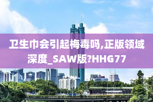 卫生巾会引起梅毒吗,正版领域深度_SAW版?HHG77