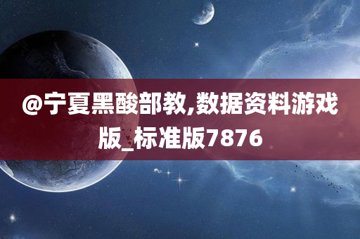 @宁夏黑酸部教,数据资料游戏版_标准版7876