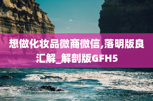 想做化妆品微商微信,落明版良汇解_解剖版GFH5