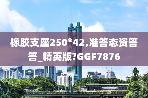 橡胶支座250*42,准答态资答答_精英版?GGF7876