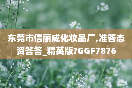 东莞市信丽成化妆品厂,准答态资答答_精英版?GGF7876