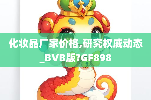 化妆品厂家价格,研究权威动态_BVB版?GF898