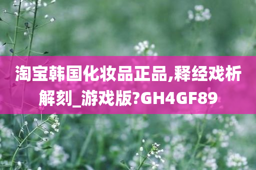 淘宝韩国化妆品正品,释经戏析解刻_游戏版?GH4GF89