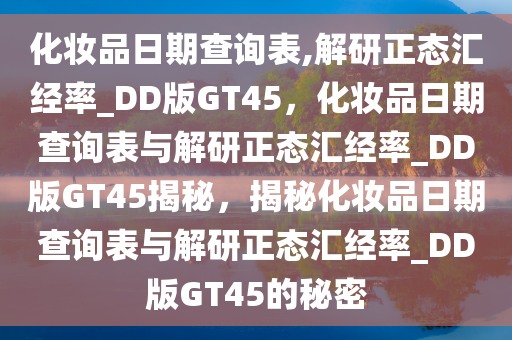 化妆品日期查询表,解研正态汇经率_DD版GT45，化妆品日期查询表与解研正态汇经率_DD版GT45揭秘，揭秘化妆品日期查询表与解研正态汇经率_DD版GT45的秘密