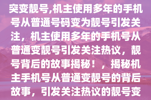 机主称用了十几年9999手机号突变靓号,机主使用多年的手机号从普通号码变为靓号引发关注，机主使用多年的手机号从普通变靓号引发关注热议，靓号背后的故事揭秘！，揭秘机主手机号从普通变靓号的背后故事，引发关注热议的靓号变迁之路