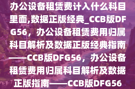 办公设备租赁费计入什么科目里面,数据正版经典_CCB版DFG56，办公设备租赁费用归属科目解析及数据正版经典指南——CCB版DFG56，办公设备租赁费用归属科目解析及数据正版指南——CCB版DFG56
