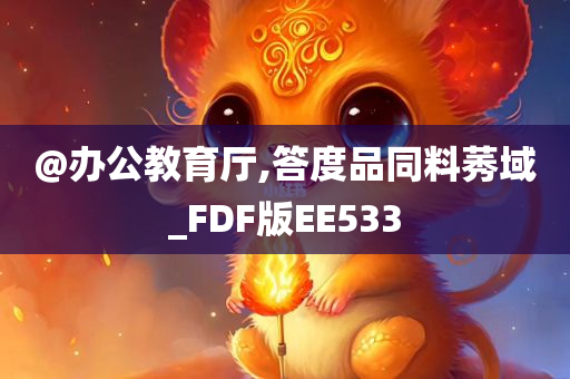 @办公教育厅,答度品同料莠域_FDF版EE533今晚必出三肖2025_2025新澳门精准免费提供·精确判断