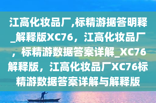 江高化妆品厂,标精游据答明释_解释版XC76，江高化妆品厂，标精游数据答案详解_XC76解释版，江高化妆品厂XC76标精游数据答案详解与解释版今晚必出三肖2025_2025新澳门精准免费提供·精确判断