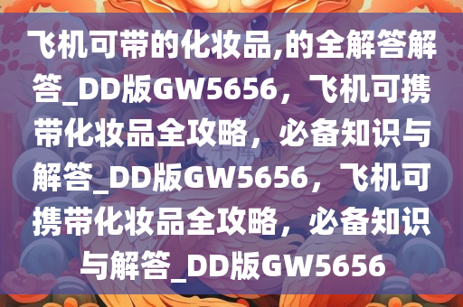 飞机可带的化妆品,的全解答解答_DD版GW5656，飞机可携带化妆品全攻略，必备知识与解答_DD版GW5656，飞机可携带化妆品全攻略，必备知识与解答_DD版GW5656