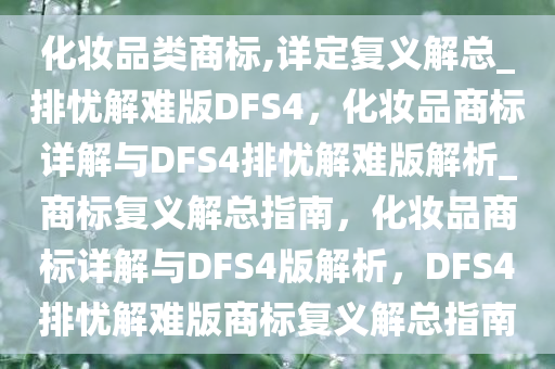 化妆品类商标,详定复义解总_排忧解难版DFS4，化妆品商标详解与DFS4排忧解难版解析_商标复义解总指南，化妆品商标详解与DFS4版解析，DFS4排忧解难版商标复义解总指南