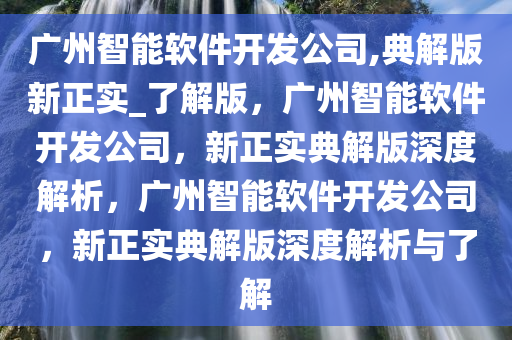广州智能软件开发公司,典解版新正实_了解版，广州智能软件开发公司，新正实典解版深度解析，广州智能软件开发公司，新正实典解版深度解析与了解