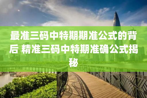 最准三码中特期期准公式的背后 精准三码中特期准确公式揭秘
