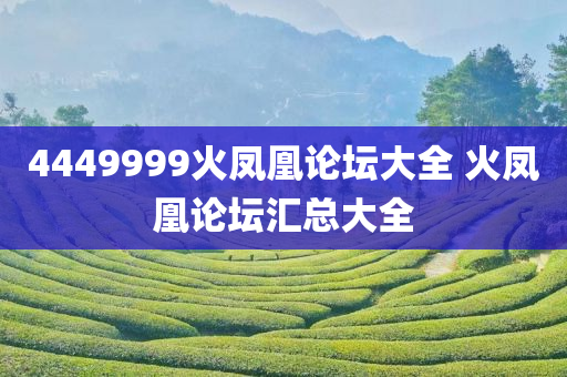 4449999火凤凰论坛大全 火凤凰论坛汇总大全