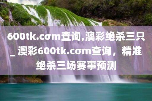 600tk.cσm查询,澳彩绝杀三只_ 澳彩600tk.cσm查询，精准绝杀三场赛事预测