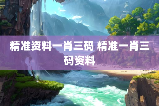 精准资料一肖三码 精准一肖三码资料