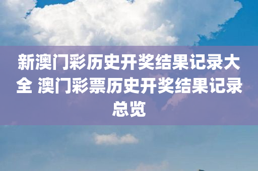新澳门彩历史开奖结果记录大全 澳门彩票历史开奖结果记录总览