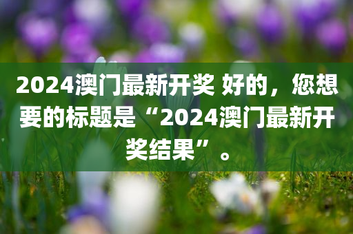 2024澳门最新开奖 好的，您想要的标题是“2024澳门最新开奖结果”。