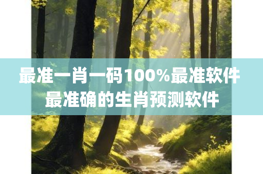 最准一肖一码100%最准软件 最准确的生肖预测软件