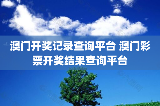 澳门开奖记录查询平台 澳门彩票开奖结果查询平台