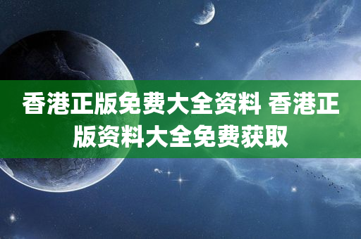 香港正版免费大全资料 香港正版资料大全免费获取