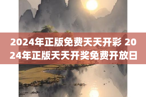 2024年正版免费天天开彩 2024年正版天天开奖免费开放日