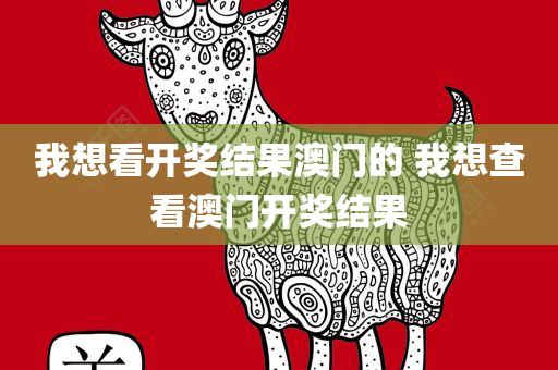 我想看开奖结果澳门的 我想查看澳门开奖结果