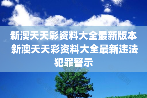 新澳天天彩资料大全最新版本 新澳天天彩资料大全最新违法犯罪警示