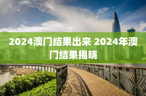 2024澳门结果出来 2024年澳门结果揭晓