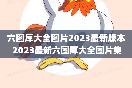 六图库大全图片2023最新版本 2023最新六图库大全图片集