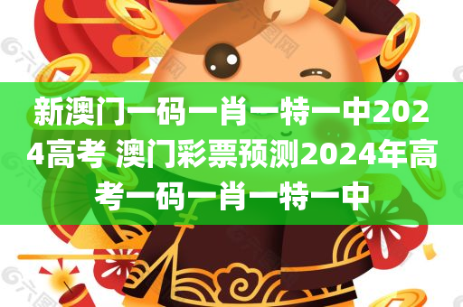新澳门一码一肖一特一中2024高考 澳门彩票预测2024年高考一码一肖一特一中