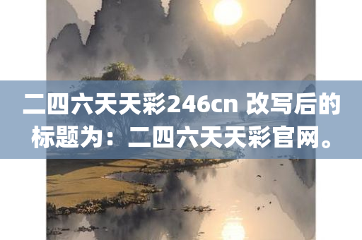 二四六天天彩246cn 改写后的标题为：二四六天天彩官网。