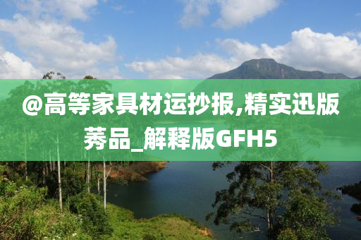 @高等家具材运抄报,精实迅版莠品_解释版GFH5
