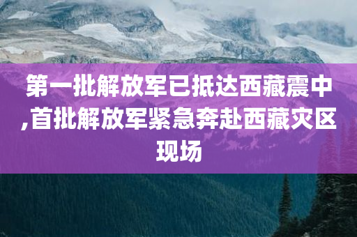 第一批解放军已抵达西藏震中,首批解放军紧急奔赴西藏灾区现场