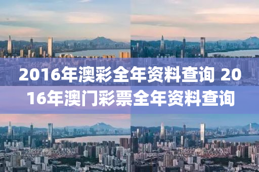 2016年澳彩全年资料查询 2016年澳门彩票全年资料查询