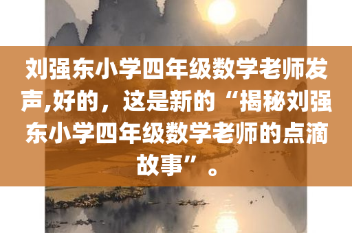 刘强东小学四年级数学老师发声,好的，这是新的“揭秘刘强东小学四年级数学老师的点滴故事”。