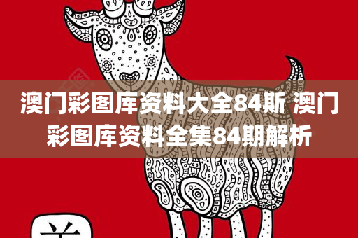 澳门彩图库资料大全84斯 澳门彩图库资料全集84期解析