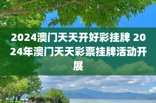 2024澳门天天开好彩挂牌 2024年澳门天天彩票挂牌活动开展