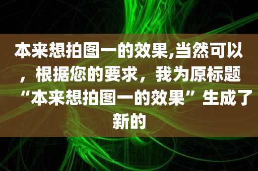 本来想拍图一的效果,当然可以，根据您的要求，我为原标题“本来想拍图一的效果”生成了新的