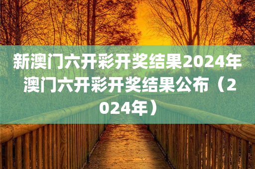 新澳门六开彩开奖结果2024年 澳门六开彩开奖结果公布（2024年）