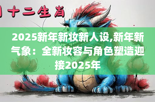 2025新年新妆新人设,新年新气象：全新妆容与角色塑造迎接2025年