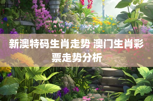 新澳特码生肖走势 澳门生肖彩票走势分析