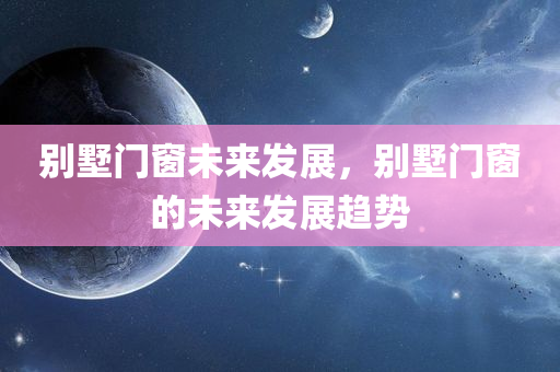 别墅门窗未来发展，别墅门窗的未来发展趋势