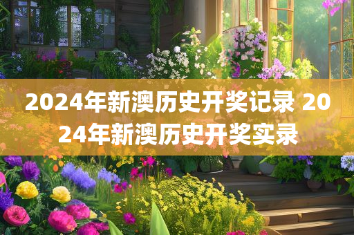 2024年新澳历史开奖记录 2024年新澳历史开奖实录