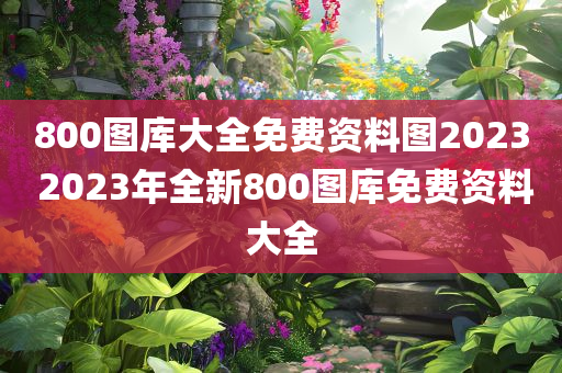 800图库大全免费资料图2023 2023年全新800图库免费资料大全