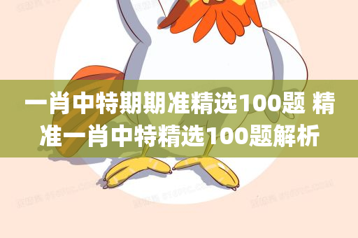一肖中特期期准精选100题 精准一肖中特精选100题解析