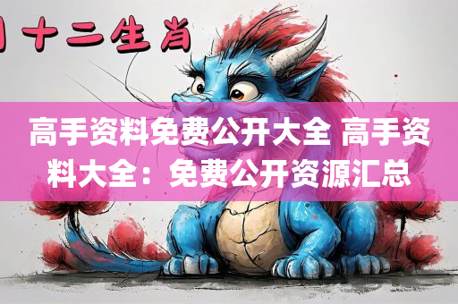 高手资料免费公开大全 高手资料大全：免费公开资源汇总