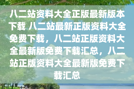 八二站资料大全正版最新版本下载 八二站最新正版资料大全免费下载，八二站正版资料大全最新版免费下载汇总，八二站正版资料大全最新版免费下载汇总