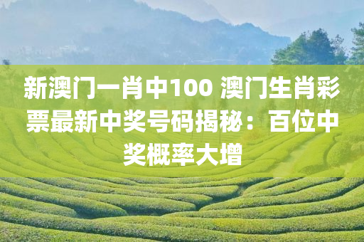 新澳门一肖中100 澳门生肖彩票最新中奖号码揭秘：百位中奖概率大增