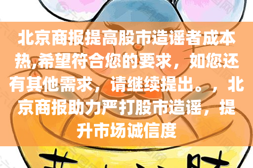北京商报提高股市造谣者成本热,希望符合您的要求，如您还有其他需求，请继续提出。，北京商报助力严打股市造谣，提升市场诚信度